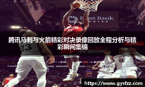 腾讯马刺与火箭精彩对决录像回放全程分析与精彩瞬间集锦